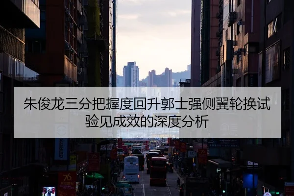 朱俊龙三分把握度回升郭士强侧翼轮换试验见成效的深度分析（Kaiyun Sports）