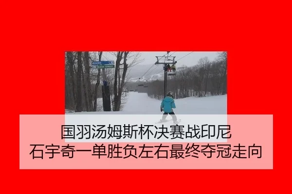 国羽汤姆斯杯决赛战印尼 石宇奇一单胜负左右最终夺冠走向