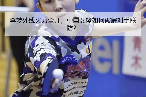 李梦外线火力全开，中国女篮如何破解对手联防？
