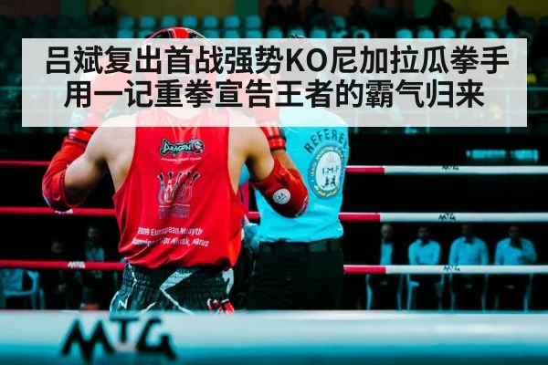 吕斌复出首战强势KO尼加拉瓜拳手用一记重拳宣告王者的霸气归来