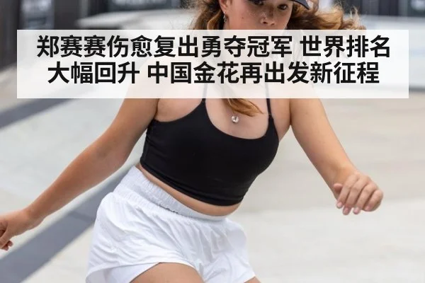 郑赛赛伤愈复出勇夺冠军 世界排名大幅回升 中国金花再出发新征程