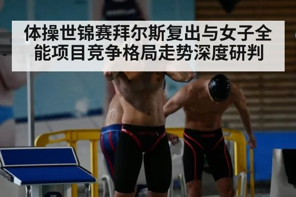 体操世锦赛拜尔斯复出与女子全能项目竞争格局走势深度研判